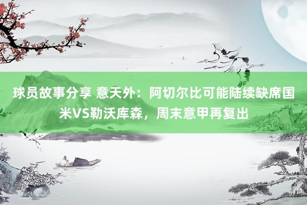 球员故事分享 意天外：阿切尔比可能陆续缺席国米VS勒沃库森，周末意甲再复出