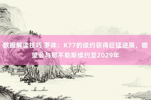 数据解读技巧 罗体：K77的续约获得巨猛进展，瞻望会与那不勒斯续约至2029年