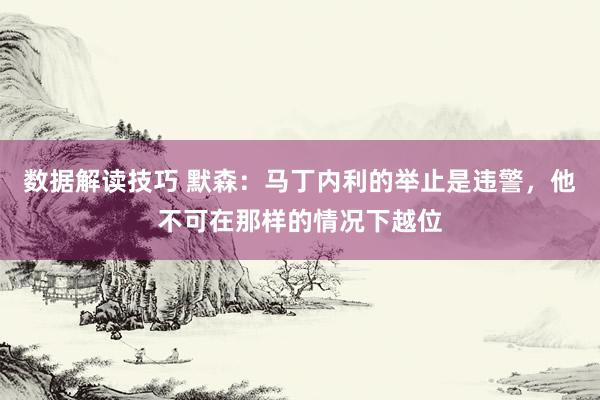 数据解读技巧 默森：马丁内利的举止是违警，他不可在那样的情况下越位