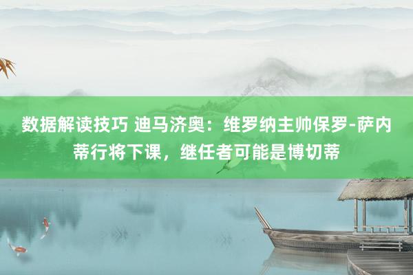 数据解读技巧 迪马济奥：维罗纳主帅保罗-萨内蒂行将下课，继任者可能是博切蒂