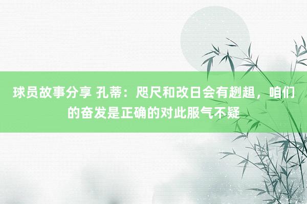 球员故事分享 孔蒂：咫尺和改日会有趔趄，咱们的奋发是正确的对此服气不疑