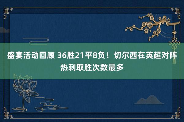 盛宴活动回顾 36胜21平8负！切尔西在英超对阵热刺取胜次数最多