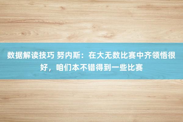 数据解读技巧 努内斯：在大无数比赛中齐领悟很好，咱们本不错得到一些比赛