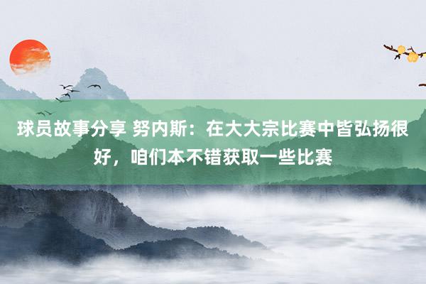 球员故事分享 努内斯：在大大宗比赛中皆弘扬很好，咱们本不错获取一些比赛