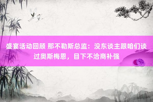 盛宴活动回顾 那不勒斯总监：没东谈主跟咱们谈过奥斯梅恩，目下不洽商补强