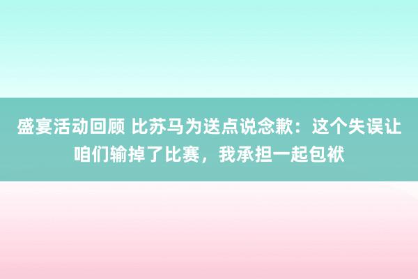 盛宴活动回顾 比苏马为送点说念歉：这个失误让咱们输掉了比赛，我承担一起包袱