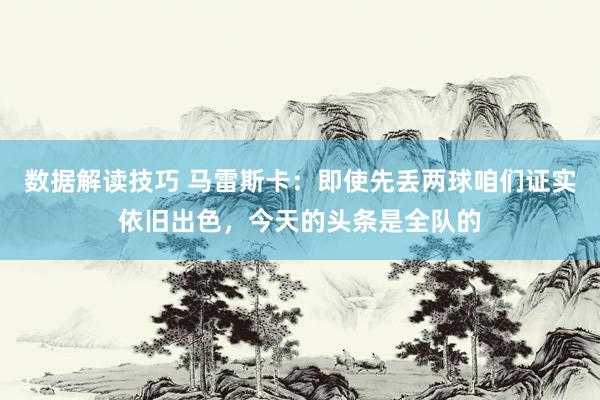 数据解读技巧 马雷斯卡：即使先丢两球咱们证实依旧出色，今天的头条是全队的