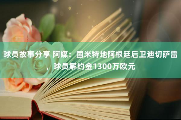 球员故事分享 阿媒：国米特地阿根廷后卫迪切萨雷，球员解约金1300万欧元