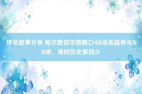 球员故事分享 帕尔默切尔西糊口48场英超参与50球，用时历史第四少