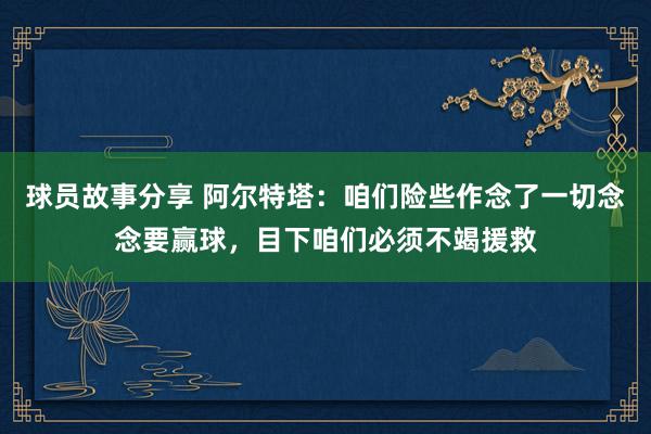 球员故事分享 阿尔特塔：咱们险些作念了一切念念要赢球，目下咱们必须不竭援救