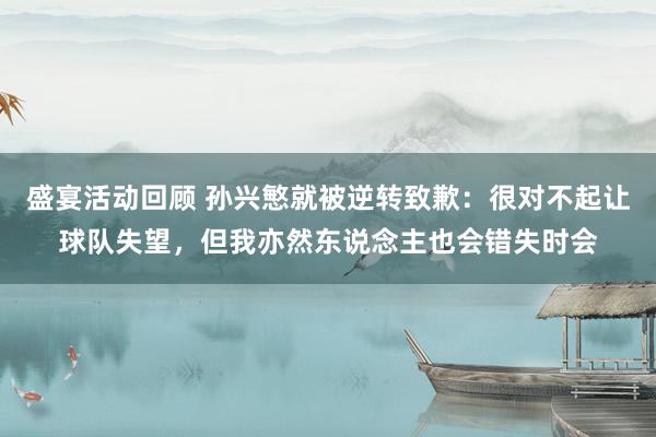 盛宴活动回顾 孙兴慜就被逆转致歉：很对不起让球队失望，但我亦然东说念主也会错失时会