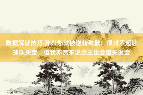 数据解读技巧 孙兴慜就被逆转致歉：很对不起让球队失望，但我亦然东说念主也会错失时会