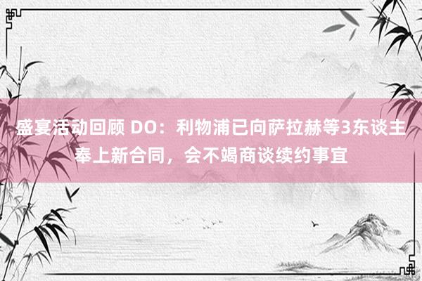 盛宴活动回顾 DO：利物浦已向萨拉赫等3东谈主奉上新合同，会不竭商谈续约事宜