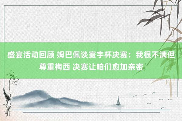 盛宴活动回顾 姆巴佩谈寰宇杯决赛：我很不满但尊重梅西 决赛让咱们愈加亲密