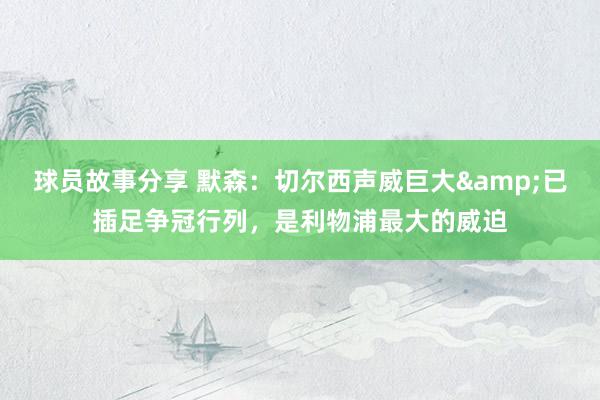 球员故事分享 默森：切尔西声威巨大&已插足争冠行列，是利物浦最大的威迫