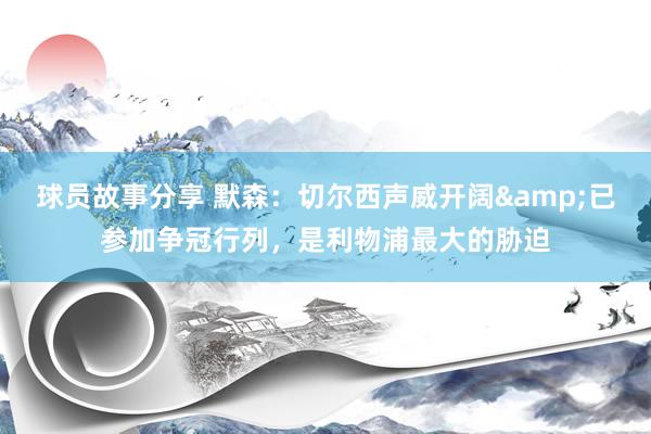 球员故事分享 默森：切尔西声威开阔&已参加争冠行列，是利物浦最大的胁迫