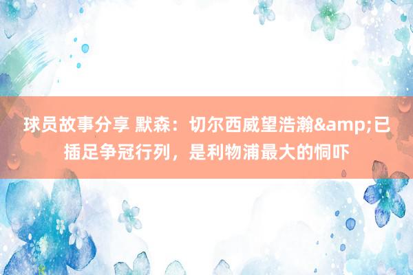 球员故事分享 默森：切尔西威望浩瀚&已插足争冠行列，是利物浦最大的恫吓