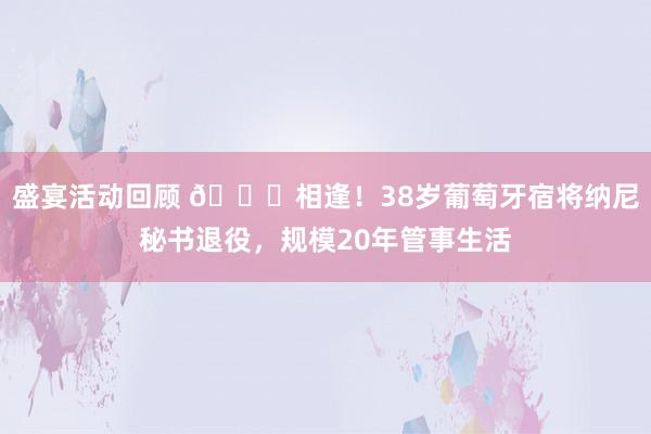 盛宴活动回顾 👋相逢！38岁葡萄牙宿将纳尼秘书退役，规模20年管事生活