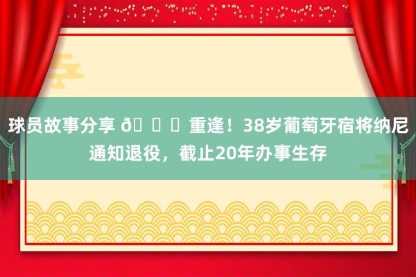 球员故事分享 👋重逢！38岁葡萄牙宿将纳尼通知退役，截止20年办事生存