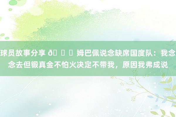 球员故事分享 👀姆巴佩说念缺席国度队：我念念去但锻真金不怕火决定不带我，原因我弗成说