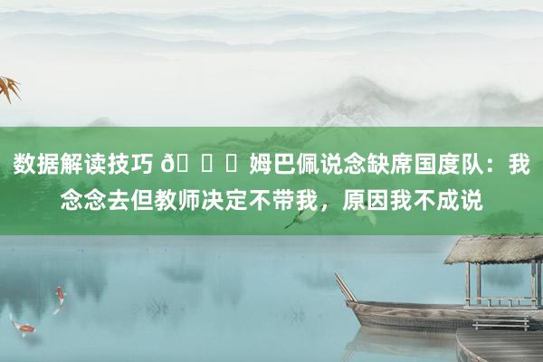 数据解读技巧 👀姆巴佩说念缺席国度队：我念念去但教师决定不带我，原因我不成说