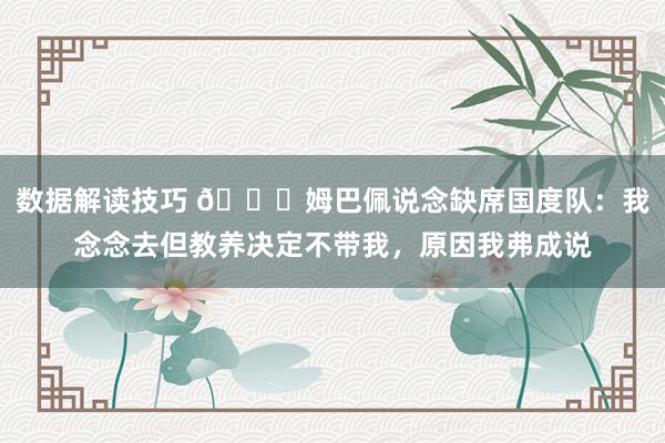 数据解读技巧 👀姆巴佩说念缺席国度队：我念念去但教养决定不带我，原因我弗成说