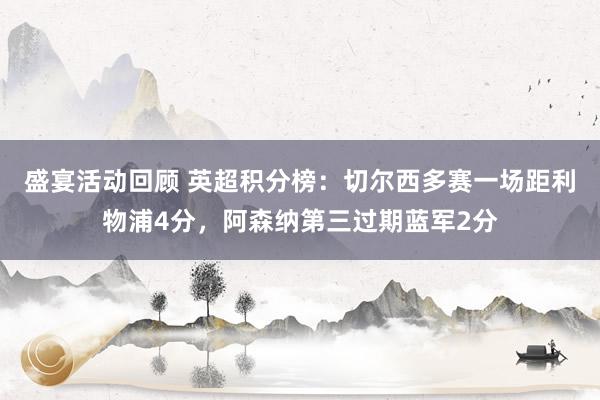 盛宴活动回顾 英超积分榜：切尔西多赛一场距利物浦4分，阿森纳第三过期蓝军2分