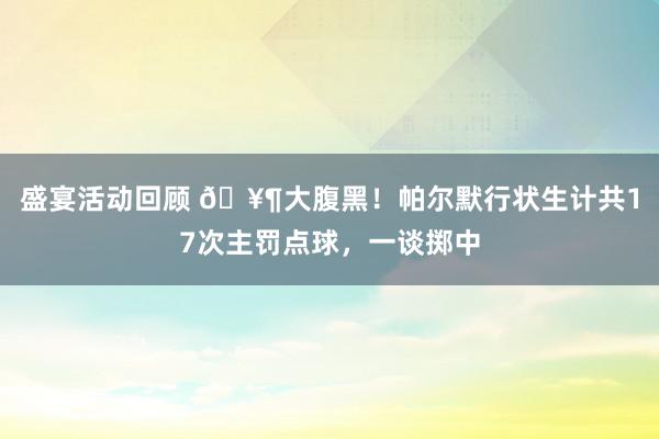 盛宴活动回顾 🥶大腹黑！帕尔默行状生计共17次主罚点球，一谈掷中