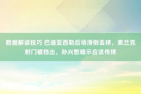 数据解读技巧 巴迪亚西勒后场滑倒丢球，索兰克射门被挡出，孙兴慜暗示应该传球