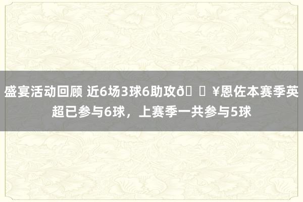 盛宴活动回顾 近6场3球6助攻🔥恩佐本赛季英超已参与6球，上赛季一共参与5球