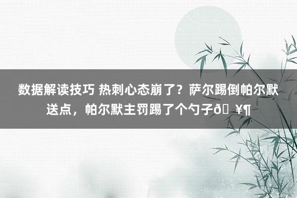 数据解读技巧 热刺心态崩了？萨尔踢倒帕尔默送点，帕尔默主罚踢了个勺子🥶