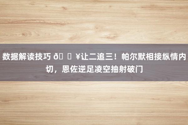 数据解读技巧 💥让二追三！帕尔默相接纵情内切，恩佐逆足凌空抽射破门