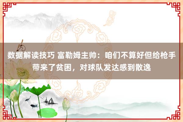 数据解读技巧 富勒姆主帅：咱们不算好但给枪手带来了贫困，对球队发达感到散逸