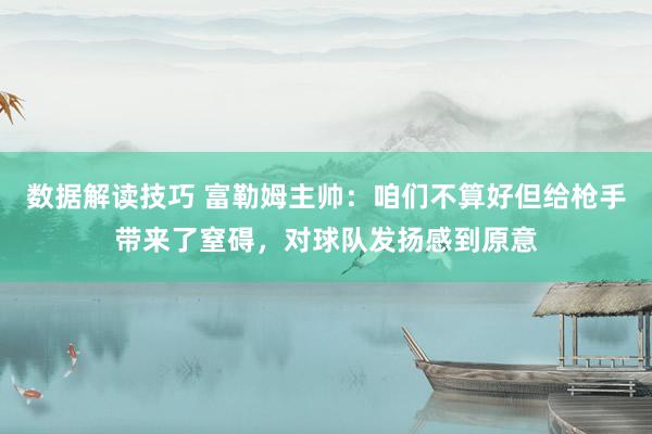 数据解读技巧 富勒姆主帅：咱们不算好但给枪手带来了窒碍，对球队发扬感到原意