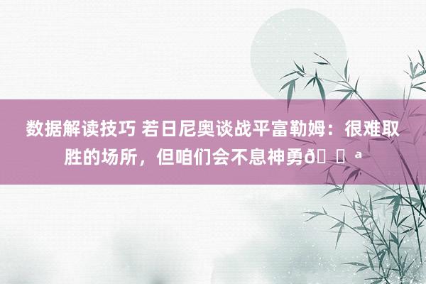 数据解读技巧 若日尼奥谈战平富勒姆：很难取胜的场所，但咱们会不息神勇💪