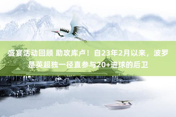 盛宴活动回顾 助攻库卢！自23年2月以来，波罗是英超独一径直参与20+进球的后卫