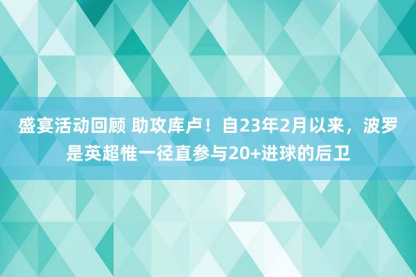 盛宴活动回顾 助攻库卢！自23年2月以来，波罗是英超惟一径直参与20+进球的后卫