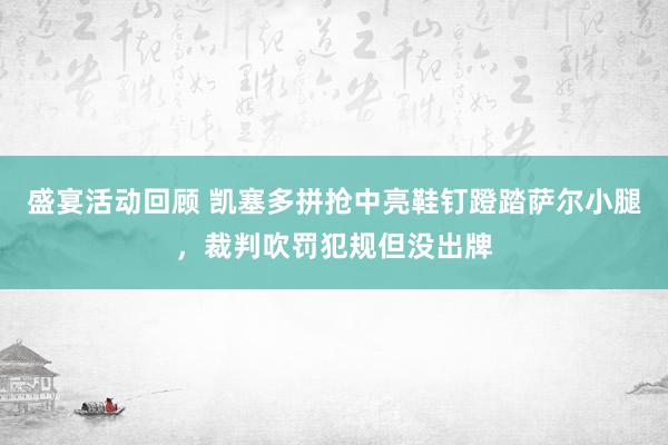 盛宴活动回顾 凯塞多拼抢中亮鞋钉蹬踏萨尔小腿，裁判吹罚犯规但没出牌