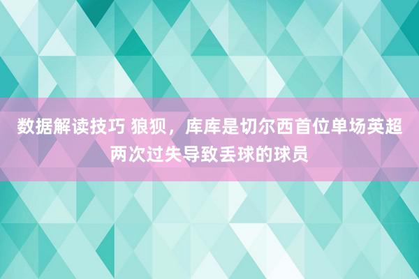 数据解读技巧 狼狈，库库是切尔西首位单场英超两次过失导致丢球的球员