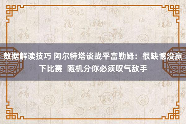 数据解读技巧 阿尔特塔谈战平富勒姆：很缺憾没赢下比赛  随机分你必须叹气敌手