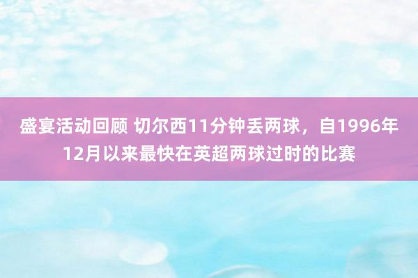 盛宴活动回顾 切尔西11分钟丢两球，自1996年12月以来最快在英超两球过时的比赛