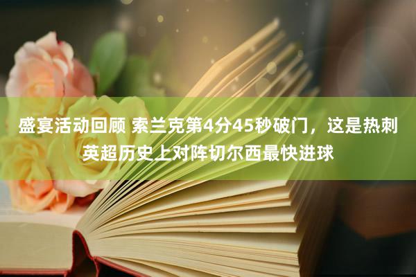 盛宴活动回顾 索兰克第4分45秒破门，这是热刺英超历史上对阵切尔西最快进球