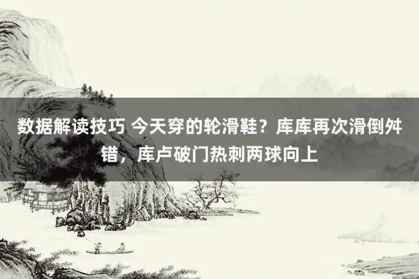 数据解读技巧 今天穿的轮滑鞋？库库再次滑倒舛错，库卢破门热刺两球向上