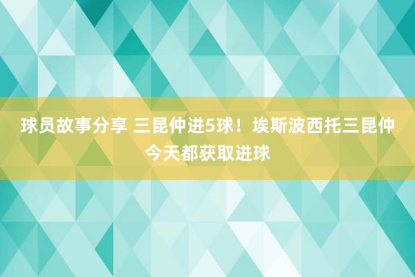 球员故事分享 三昆仲进5球！埃斯波西托三昆仲今天都获取进球