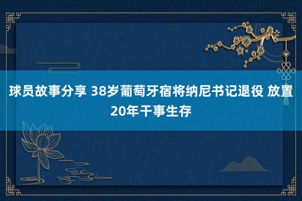 球员故事分享 38岁葡萄牙宿将纳尼书记退役 放置20年干事生存