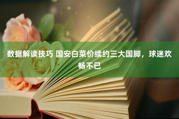 数据解读技巧 国安白菜价续约三大国脚，球迷欢畅不已