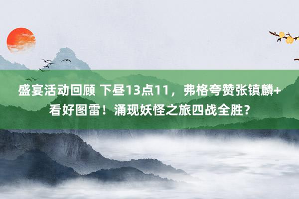 盛宴活动回顾 下昼13点11，弗格夸赞张镇麟+看好图雷！涌现