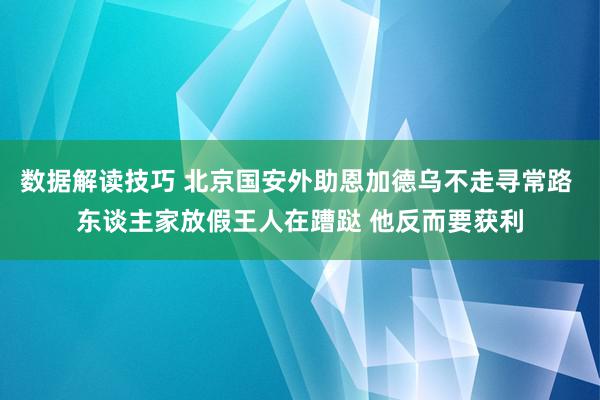 数据解读技巧 北京国安外助恩加德乌不走寻常路 东谈主家放假王人在蹧跶 他反而要获利