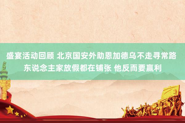 盛宴活动回顾 北京国安外助恩加德乌不走寻常路 东说念主家放假都在铺张 他反而要赢利