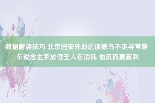 数据解读技巧 北京国安外助恩加德乌不走寻常路 东说念主家放假